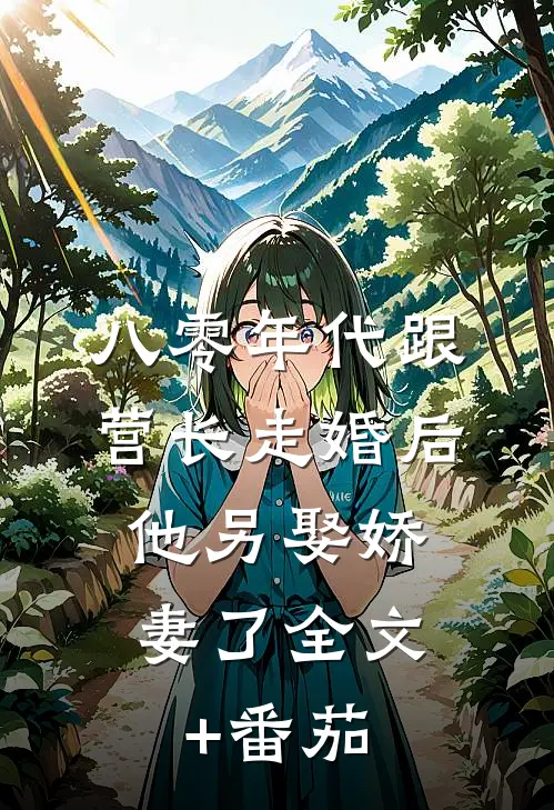 八零年代跟营长走婚后，他另娶娇妻了全文+番茄