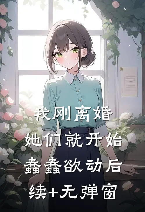 我刚离婚，她们就开始蠢蠢欲动后续+无弹窗