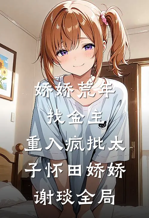 娇娇荒年找金主，重入疯批太子怀田娇娇谢琰全局