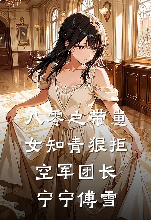 八零之带崽女知青狠拒空军团长(宁宁傅雪)