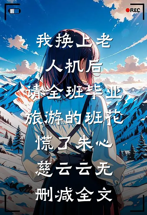 我换上老人机后，请全班毕业旅游的班花慌了朱心慈云云无删减全文