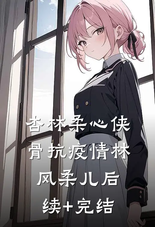 杏林柔心侠骨抗疫情林风柔儿后续+完结