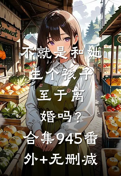 不就是和她生个孩子，至于离婚吗？合集945番外+无删减