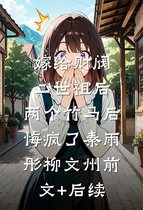 嫁给财阀二世祖后，两个竹马后悔疯了秦雨彤柳文州前文+后续