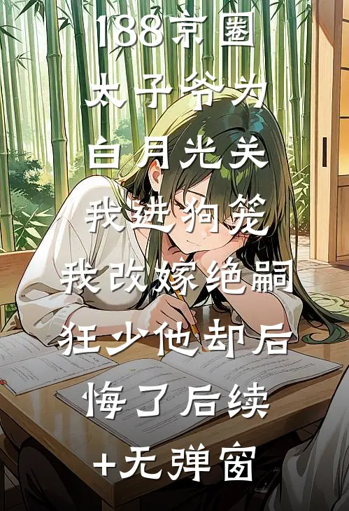 188京圈太子爷为白月光关我进狗笼，我改嫁绝嗣狂少他却后悔了后续+无弹窗