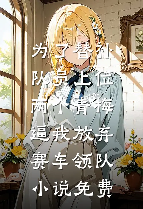 为了替补队员上位，两个青梅逼我放弃赛车领队小说免费