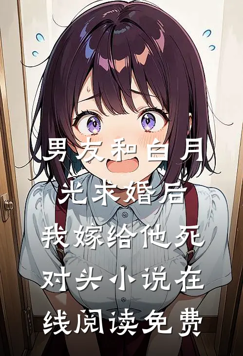 男友和白月光求婚后，我嫁给他死对头小说在线阅读免费