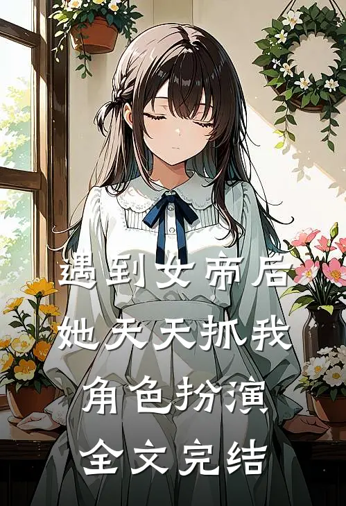 遇到女帝后，她天天抓我角色扮演全文完结