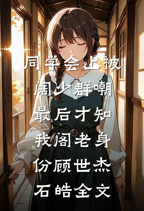 同学会上被阔少群嘲，最后才知我阁老身份顾世杰石皓全文