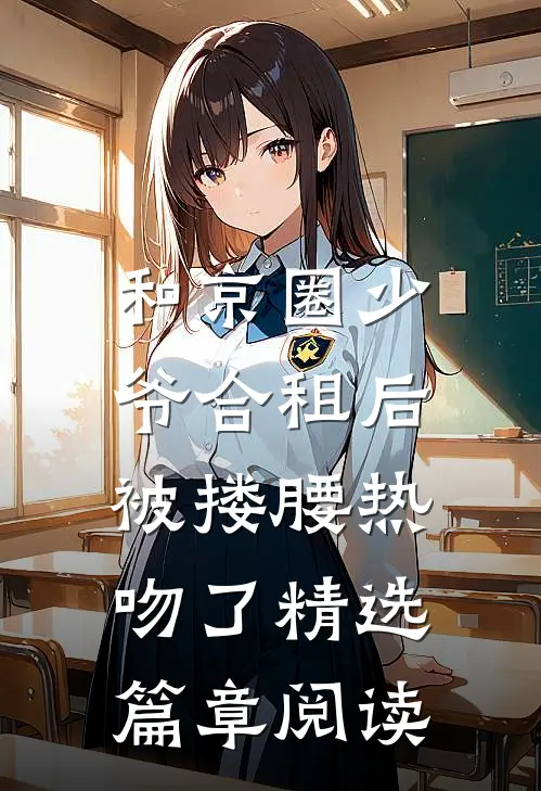 和京圈少爷合租后，被搂腰热吻了精选篇章阅读