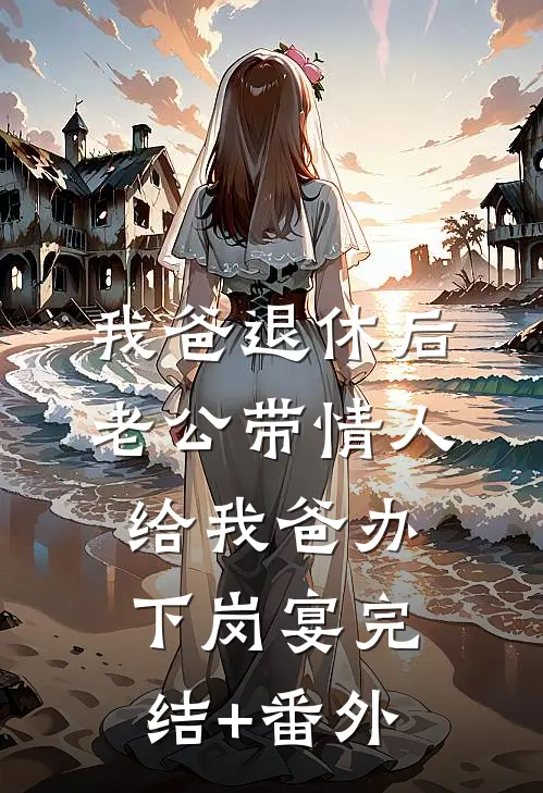 我爸退休后，老公带情人给我爸办下岗宴完结+番外