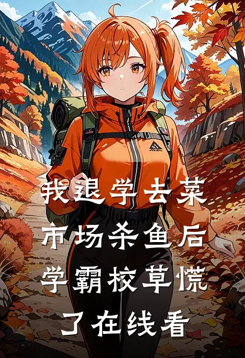 我退学去菜市场杀鱼后，学霸校草慌了在线看