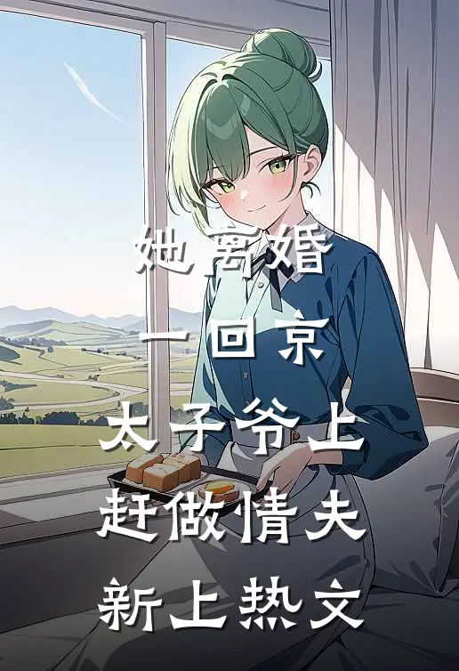 她离婚一回京，太子爷上赶做情夫新上热文