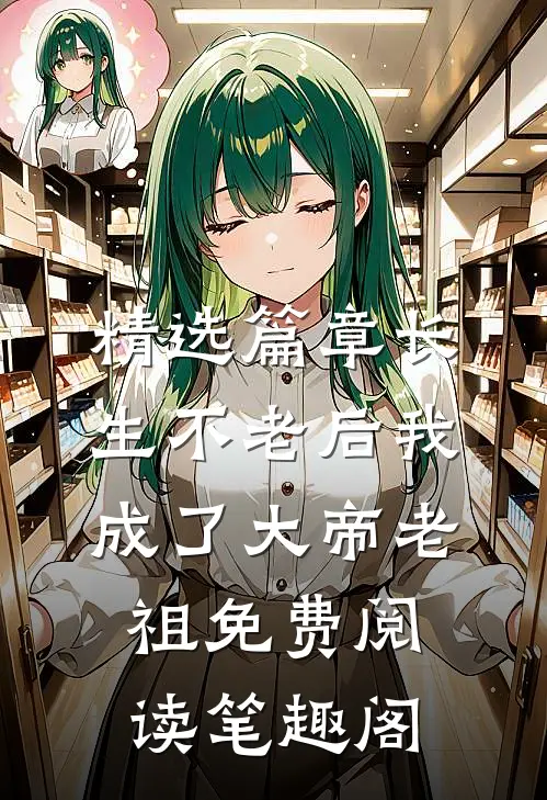 精选篇章长生不老后我成了大帝老祖免费阅读笔趣阁