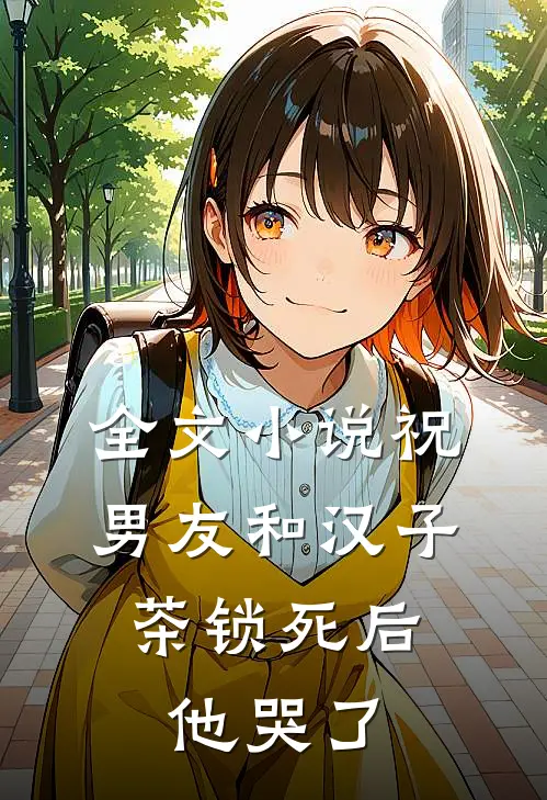 全文小说祝男友和汉子茶锁死后，他哭了