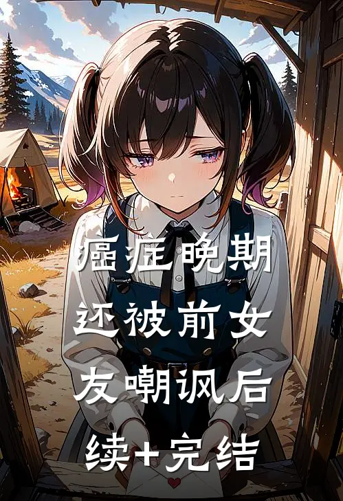 癌症晚期还被前女友嘲讽后续+完结