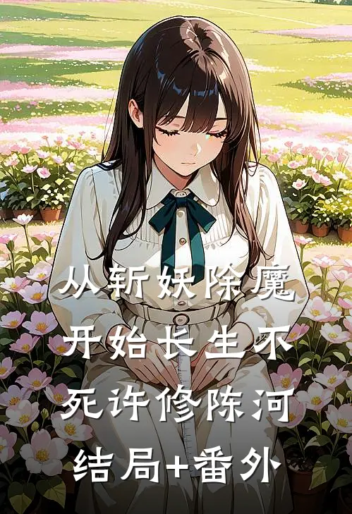从斩妖除魔开始长生不死许修陈河结局+番外