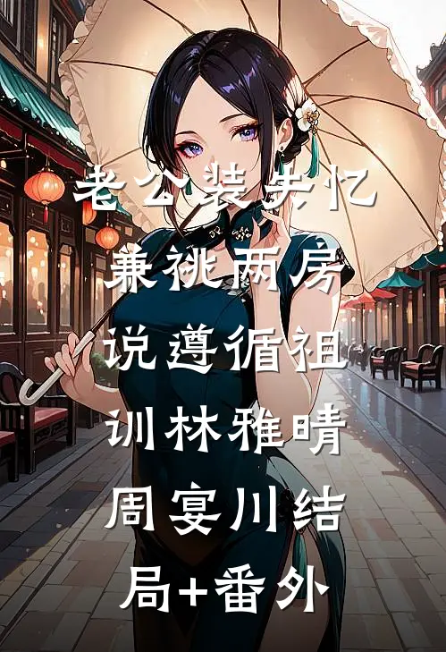 老公装失忆兼祧两房，说遵循祖训林雅晴周宴川结局+番外