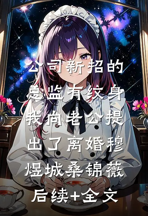 公司新招的总监有纹身，我向老公提出了离婚穆煜城桑锦薇后续+全文