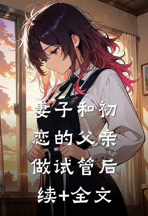 妻子和初恋的父亲做试管后续+全文