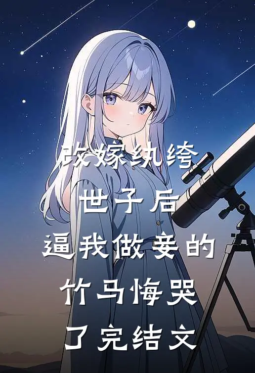 改嫁纨绔世子后，逼我做妾的竹马悔哭了完结文