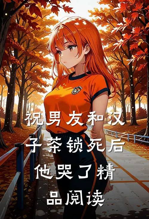 祝男友和汉子茶锁死后，他哭了精品阅读