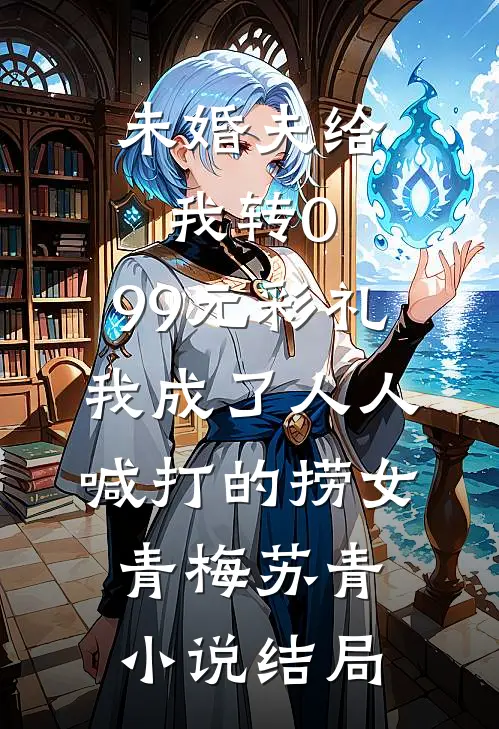 未婚夫给我转0.99元彩礼，我成了人人喊打的捞女青梅苏青小说结局