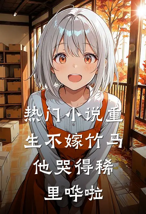 热门小说重生不嫁竹马，他哭得稀里哗啦