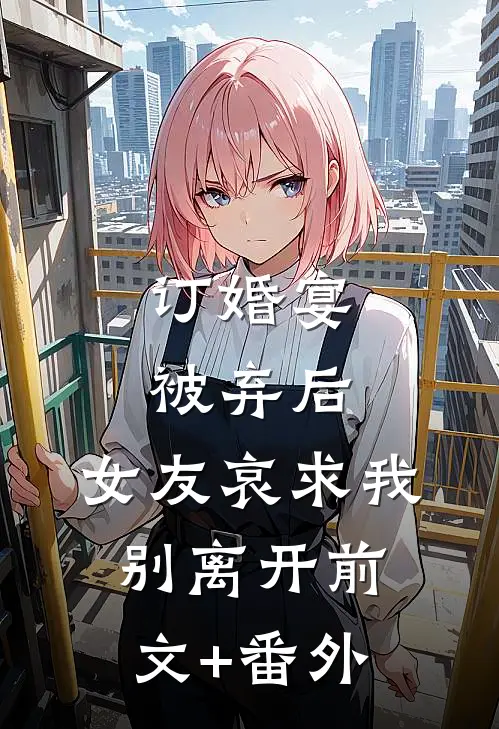 订婚宴被弃后，女友哀求我别离开前文+番外