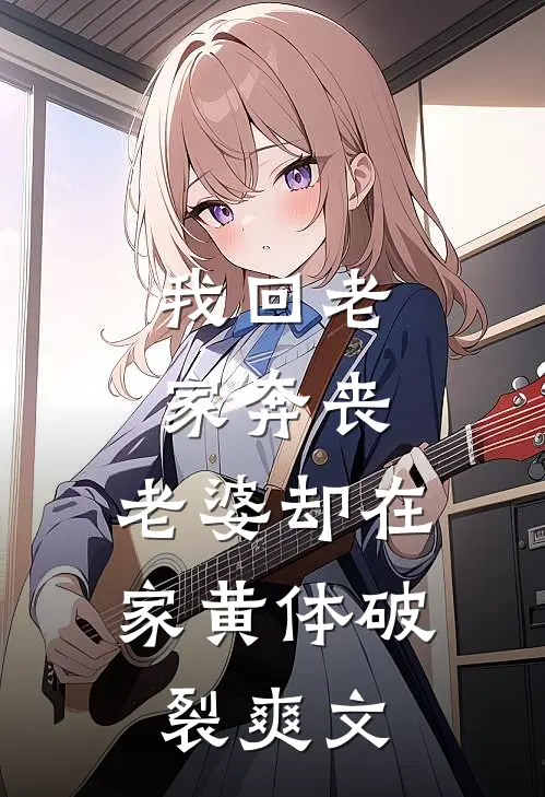 我回老家奔丧，老婆却在家黄体破裂爽文