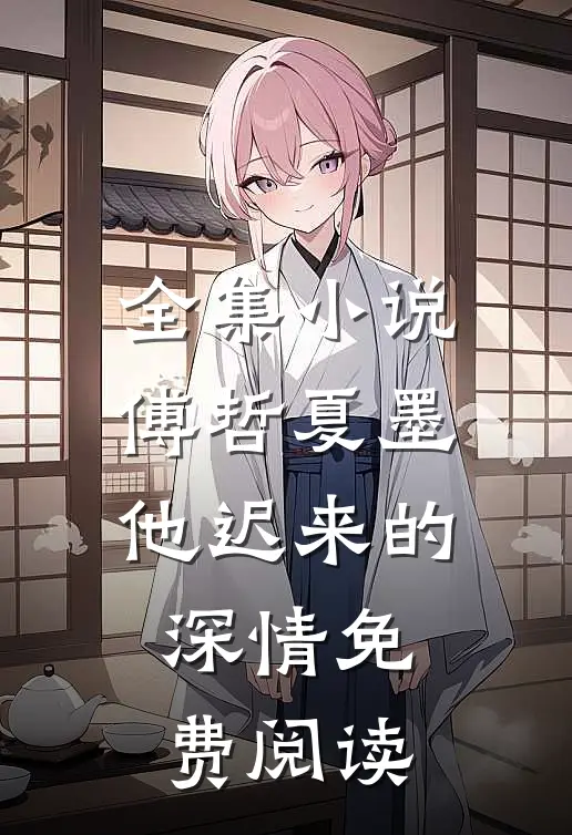 全集小说傅哲夏墨他迟来的深情免费阅读