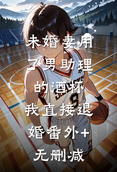 未婚妻用了男助理的酒杯，我直接退婚番外+无删减