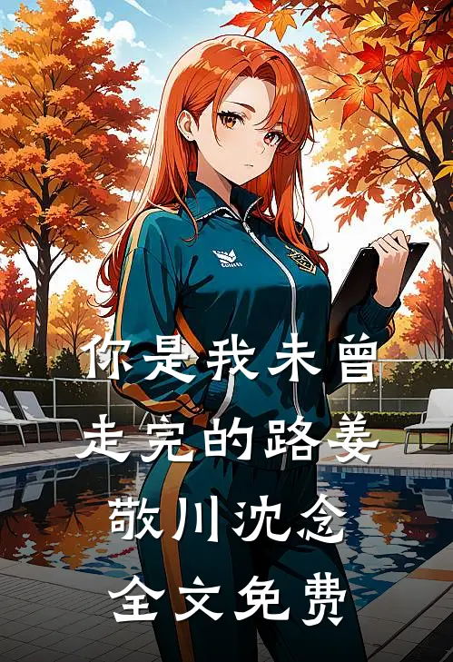 你是我未曾走完的路姜敬川沈念全文免费