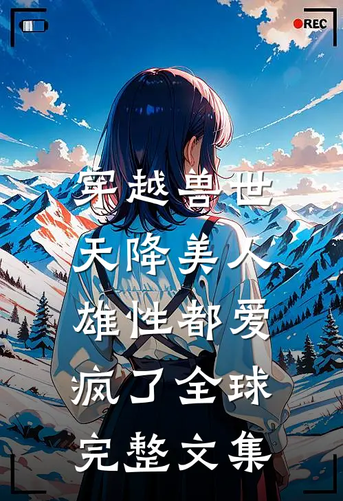 穿越兽世：天降美人，雄性都爱疯了全球完整文集