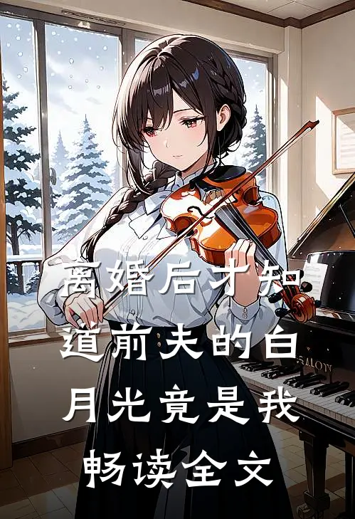 离婚后才知道前夫的白月光竟是我畅读全文