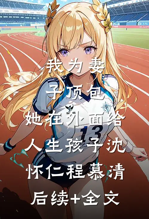 我为妻子顶包，她在外面给人生孩子沈怀仁程慕清后续+全文