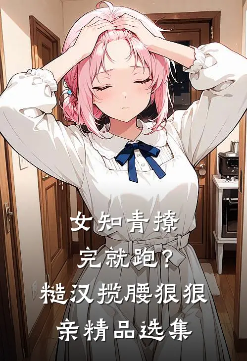 女知青撩完就跑？糙汉揽腰狠狠亲精品选集