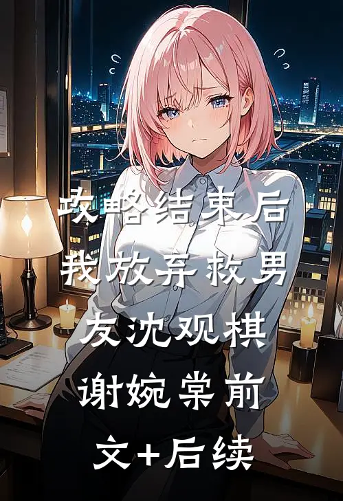 攻略结束后，我放弃救男友沈观棋谢婉棠前文+后续