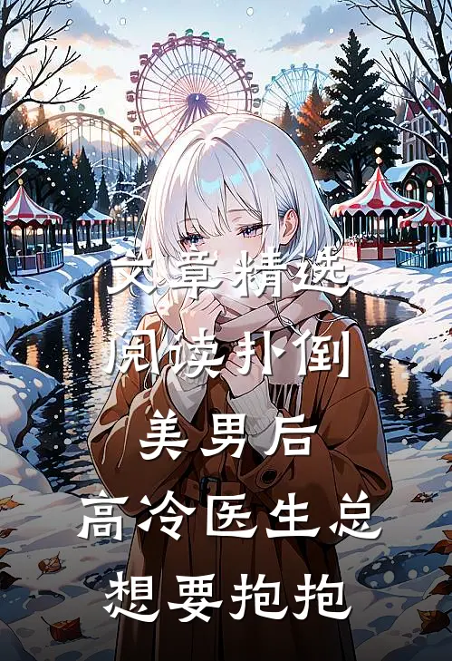 文章精选阅读扑倒美男后，高冷医生总想要抱抱