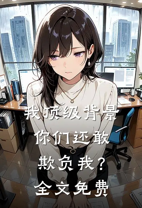 我顶级背景，你们还敢欺负我？全文免费