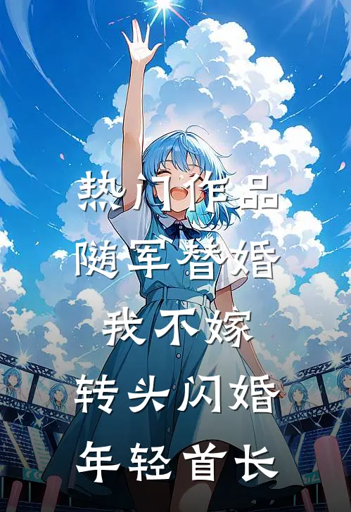 热门作品随军替婚我不嫁，转头闪婚年轻首长