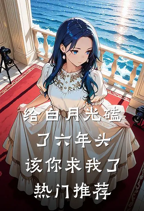 给白月光磕了六年头，该你求我了热门推荐