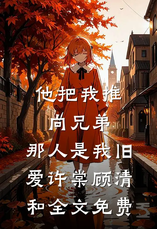 他把我推向兄弟，那人是我旧爱许棠顾清和全文免费