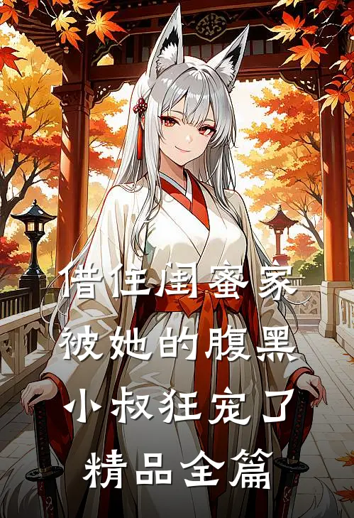 借住闺蜜家，被她的腹黑小叔狂宠了精品全篇