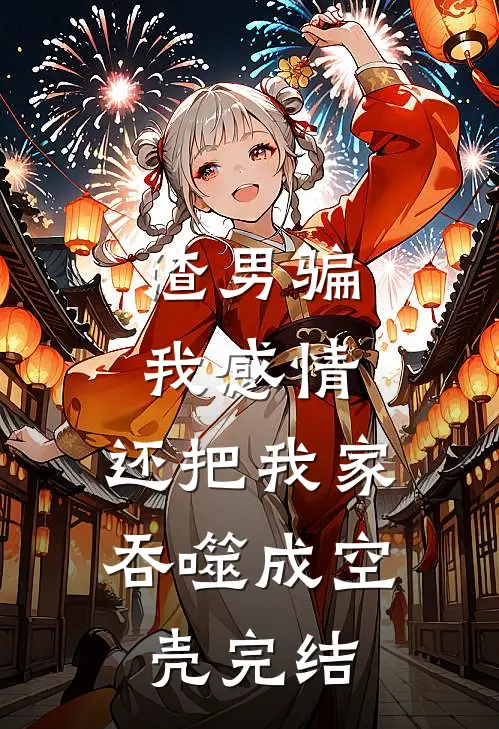 渣男骗我感情，还把我家吞噬成空壳完结