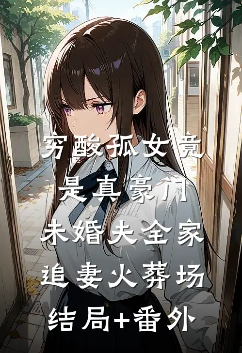 穷酸孤女竟是真豪门，未婚夫全家追妻火葬场结局+番外
