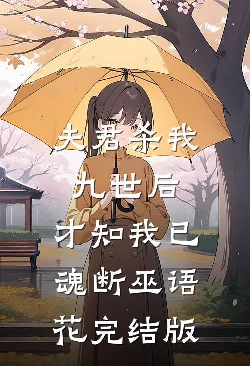 夫君杀我九世后，才知我已魂断巫语花完结版