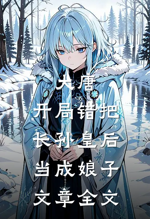 大唐：开局错把长孙皇后当成娘子文章全文
