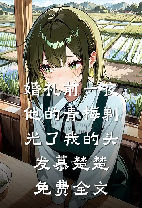 婚礼前一夜，他的青梅剃光了我的头发慕楚楚免费全文