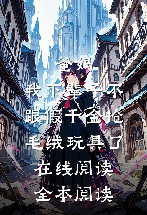 爸妈，我下辈子不跟假千金抢毛绒玩具了在线阅读全本阅读